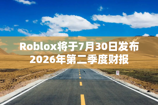 Roblox将于7月30日发布2026年第二季度财报