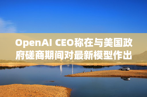 OpenAI CEO称在与美国政府磋商期间对最新模型作出“许多调整”
