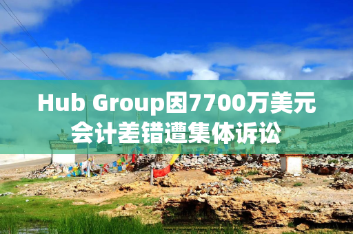 Hub Group因7700万美元会计差错遭集体诉讼