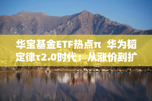 华宝基金ETF热点π  华为韬定律τ2.0时代：从涨价到扩产，中国芯片产业链的系统迭代与投资思路