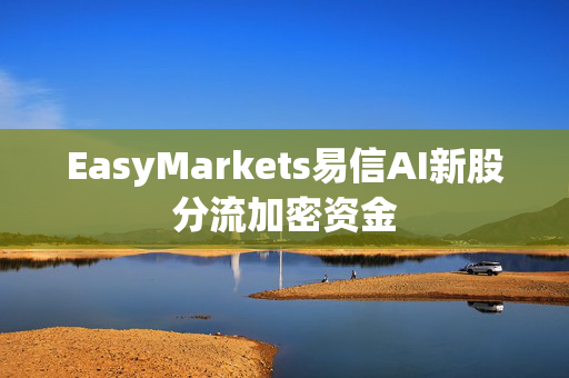 EasyMarkets易信AI新股分流加密资金
