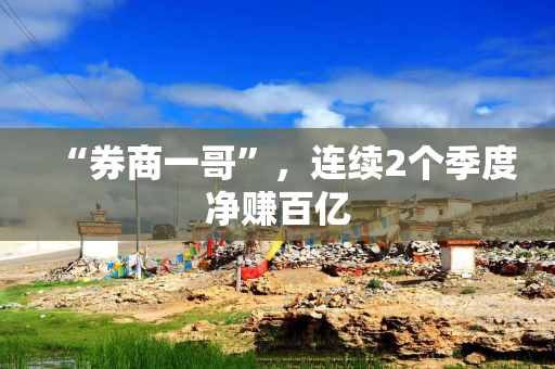 “券商一哥”，连续2个季度净赚百亿
