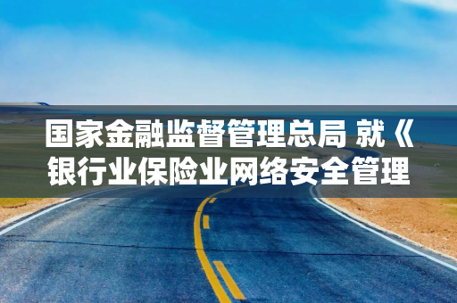 国家金融监督管理总局 就《银行业保险业网络安全管理办法(征求意见稿)》公开征求意见 国家金融监督管理总局 就《银行业保险业网络安全管理办法(征求意见稿)》公开征求意见