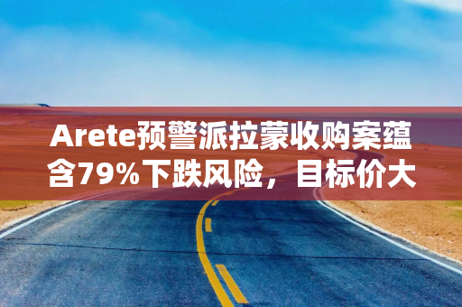 Arete预警派拉蒙收购案蕴含79%下跌风险，目标价大幅削减至2美元