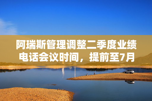 阿瑞斯管理调整二季度业绩电话会议时间，提前至7月31日