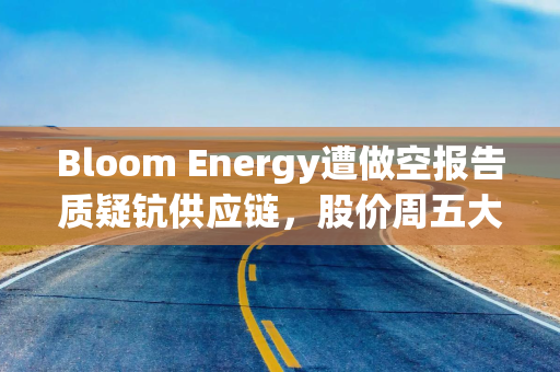 Bloom Energy遭做空报告质疑钪供应链，股价周五大跌9%