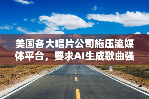 美国各大唱片公司施压流媒体平台，要求AI生成歌曲强制标注标识