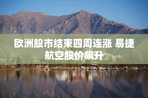 欧洲股市结束四周连涨 易捷航空股价飙升