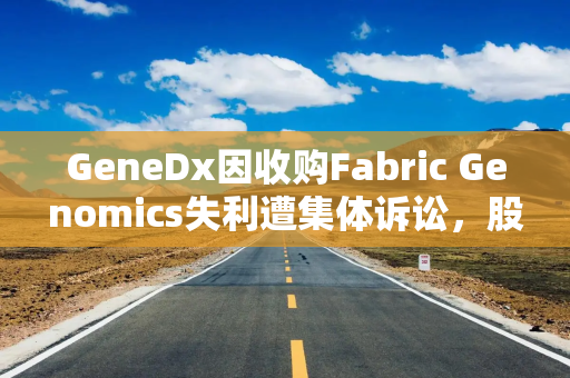 GeneDx因收购Fabric Genomics失利遭集体诉讼，股价单日暴跌49%