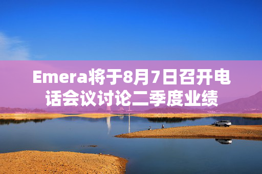 Emera将于8月7日召开电话会议讨论二季度业绩
