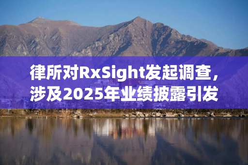 律所对RxSight发起调查，涉及2025年业绩披露引发股价暴跌