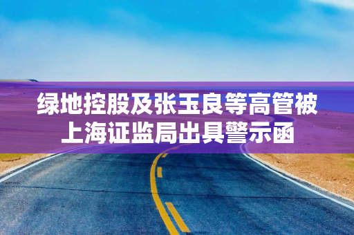 绿地控股及张玉良等高管被上海证监局出具警示函