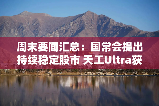 周末要闻汇总：国常会提出持续稳定股市 天工Ultra获北京机器人半马冠军