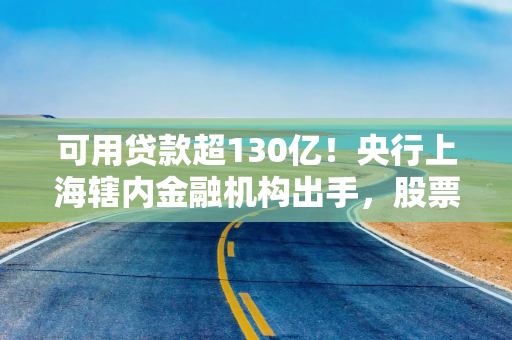 可用贷款超130亿！央行上海辖内金融机构出手，股票回购增持贷款落地提速