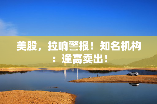 美股，拉响警报！知名机构：逢高卖出！