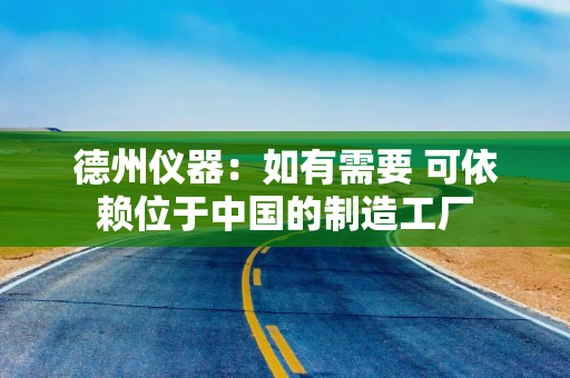 德州仪器：如有需要 可依赖位于中国的制造工厂