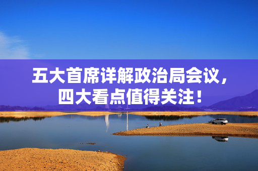 五大首席详解政治局会议，四大看点值得关注！