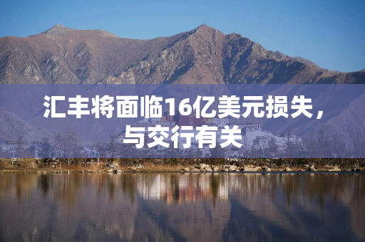 汇丰将面临16亿美元损失，与交行有关