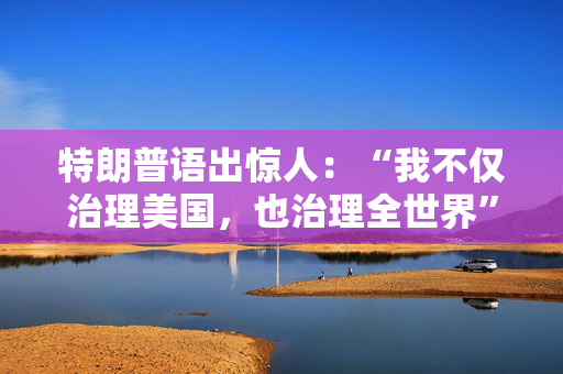 特朗普语出惊人：“我不仅治理美国，也治理全世界”