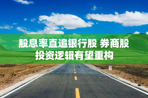 股息率直追银行股 券商股投资逻辑有望重构