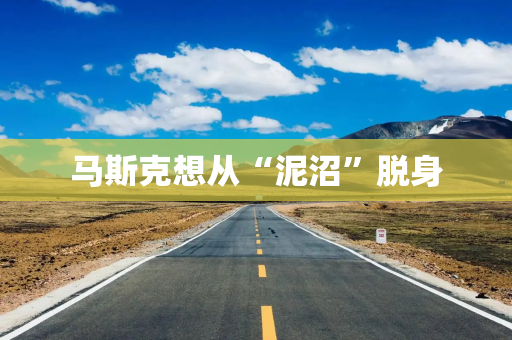 马斯克想从“泥沼”脱身