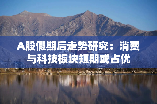 A股假期后走势研究：消费与科技板块短期或占优