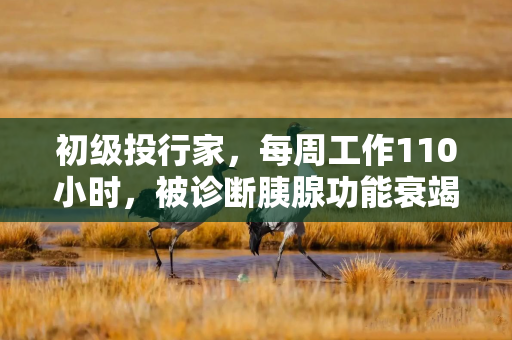初级投行家，每周工作110小时，被诊断胰腺功能衰竭