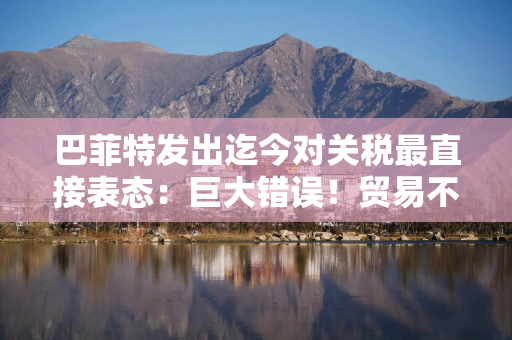 巴菲特发出迄今对关税最直接表态：巨大错误！贸易不应成为武器