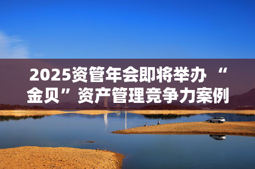 2025资管年会即将举办 “金贝”资产管理竞争力案例征集正式开启