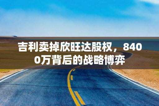 吉利卖掉欣旺达股权，8400万背后的战略博弈