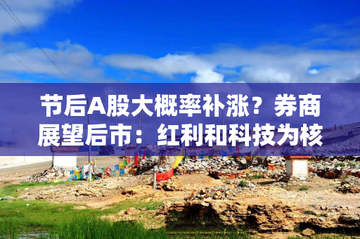 节后A股大概率补涨？券商展望后市：红利和科技为核心方向