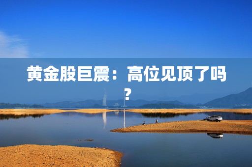 黄金股巨震：高位见顶了吗？