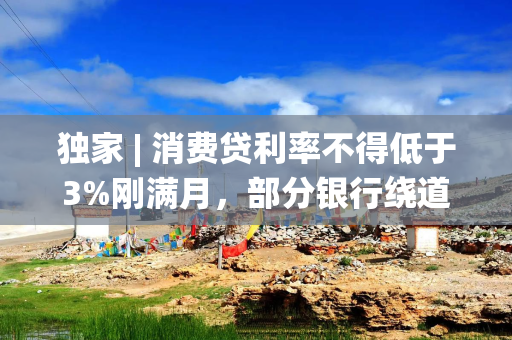独家 | 消费贷利率不得低于3%刚满月，部分银行绕道现金分期重新“卷”，价格再度探至2字头