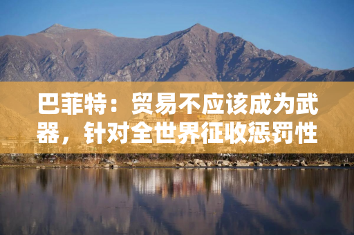 巴菲特：贸易不应该成为武器，针对全世界征收惩罚性关税是“重大错误”