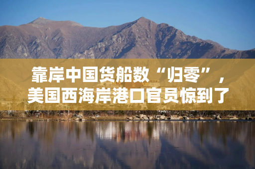 靠岸中国货船数“归零”，美国西海岸港口官员惊到了