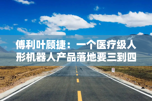傅利叶顾捷：一个医疗级人形机器人产品落地要三到四年