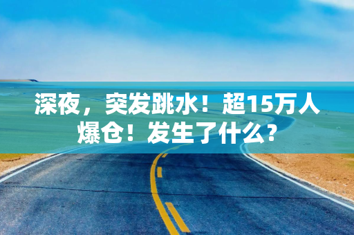 深夜，突发跳水！超15万人爆仓！发生了什么？