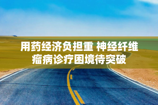 用药经济负担重 神经纤维瘤病诊疗困境待突破