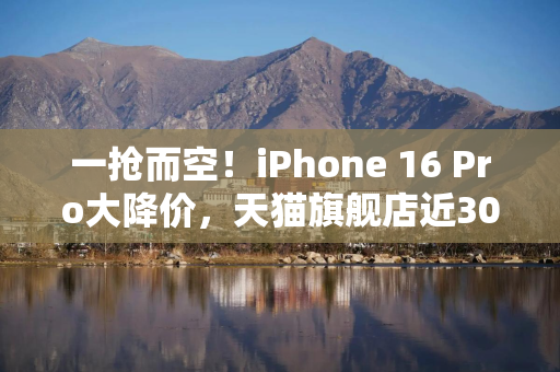 一抢而空！iPhone 16 Pro大降价，天猫旗舰店近30万台苹果备战618