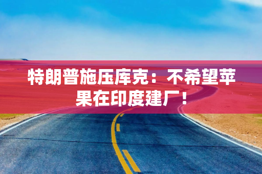 特朗普施压库克：不希望苹果在印度建厂！