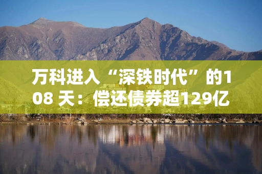 万科进入“深铁时代”的108 天：偿还债券超129亿元，营收和销售额下滑仍是痛点