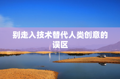 别走入技术替代人类创意的误区