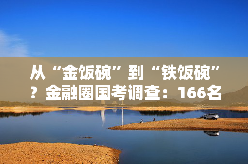 从“金饭碗”到“铁饭碗”？金融圈国考调查：166名金融人考进央行和证监会