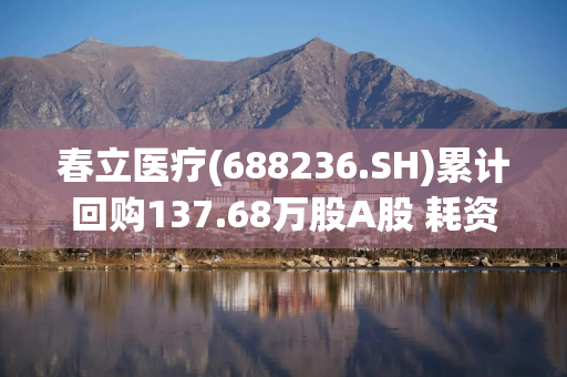 春立医疗(688236.SH)累计回购137.68万股A股 耗资2000.8万元