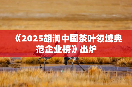 《2025胡润中国茶叶领域典范企业榜》出炉