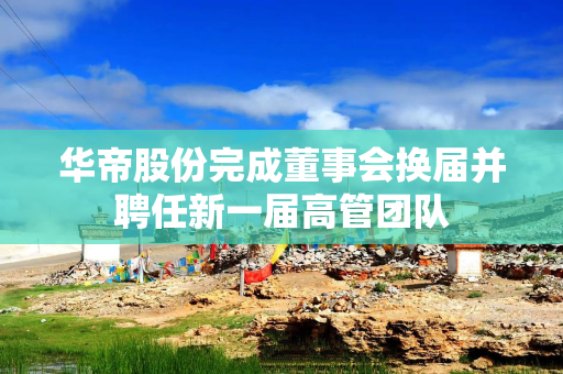 华帝股份完成董事会换届并聘任新一届高管团队