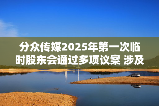 分众传媒2025年第一次临时股东会通过多项议案 涉及章程修订及董事会换届