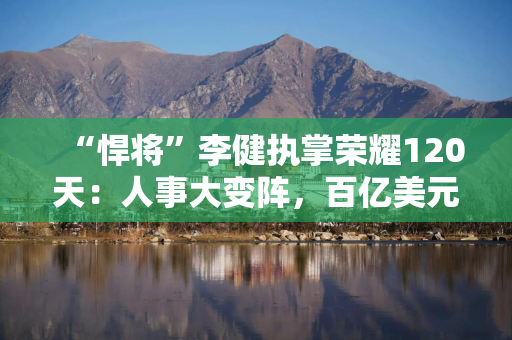 “悍将”李健执掌荣耀120天：人事大变阵，百亿美元豪赌AI