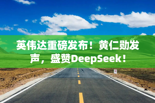 英伟达重磅发布！黄仁勋发声，盛赞DeepSeek！