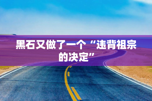 黑石又做了一个“违背祖宗的决定”